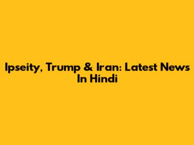 Ipseity, Trump & Iran: Latest News In Hindi
