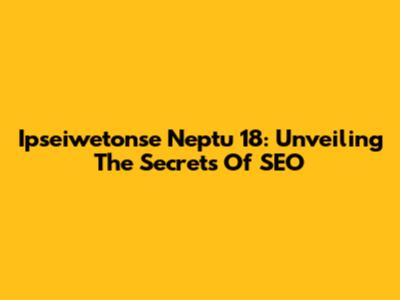 Ipseiwetonse Neptu 18: Unveiling The Secrets Of SEO