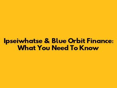 Ipseiwhatse & Blue Orbit Finance: What You Need To Know