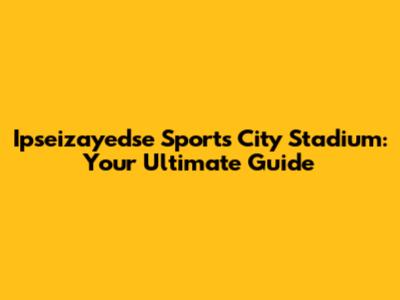 Ipseizayedse Sports City Stadium: Your Ultimate Guide