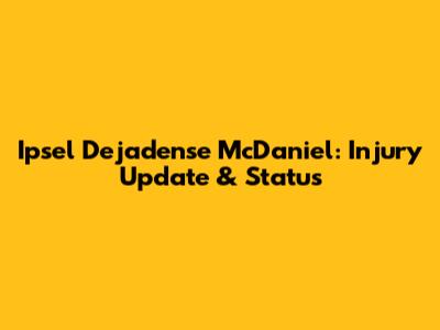 Ipsel Dejadense McDaniel: Injury Update & Status