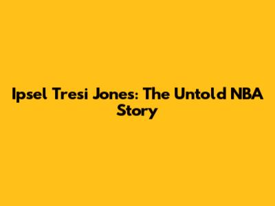 Ipsel Tresi Jones: The Untold NBA Story