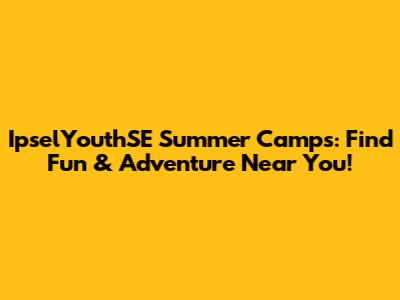 IpselYouthSE Summer Camps: Find Fun & Adventure Near You!