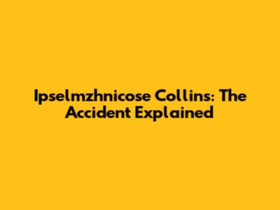 Ipselmzhnicose Collins: The Accident Explained