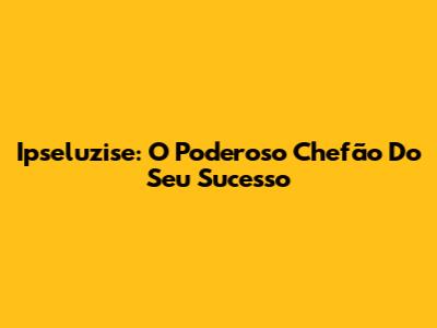 Ipseluzise: O Poderoso Chefão Do Seu Sucesso
