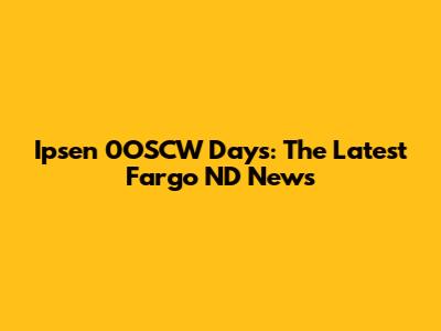 Ipsen 0OSCW Days: The Latest Fargo ND News
