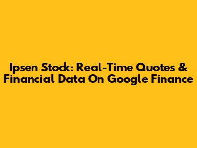Ipsen Stock: Real-Time Quotes & Financial Data On Google Finance