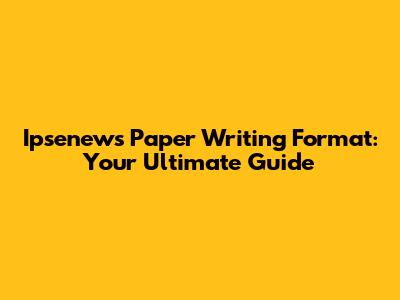 Ipsenews Paper Writing Format: Your Ultimate Guide
