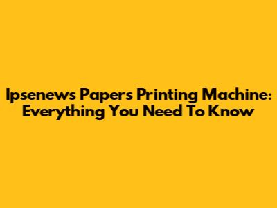Ipsenews Papers Printing Machine: Everything You Need To Know
