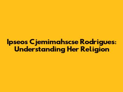 Ipseos Cjemimahscse Rodrigues: Understanding Her Religion