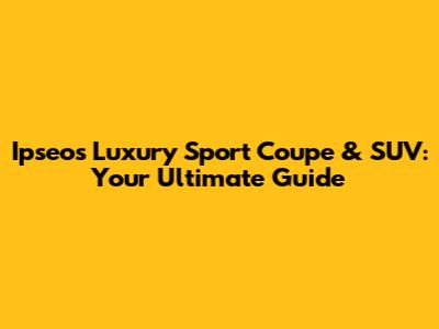 Ipseos Luxury Sport Coupe & SUV: Your Ultimate Guide