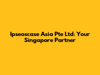 Ipseoscase Asia Pte Ltd: Your Singapore Partner