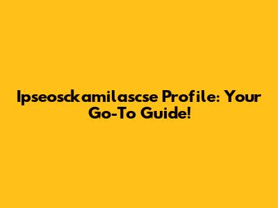 Ipseosckamilascse Profile: Your Go-To Guide!