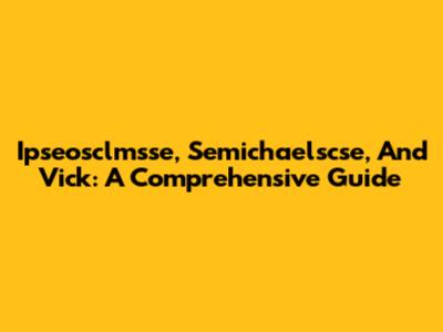 Ipseosclmsse, Semichaelscse, And Vick: A Comprehensive Guide