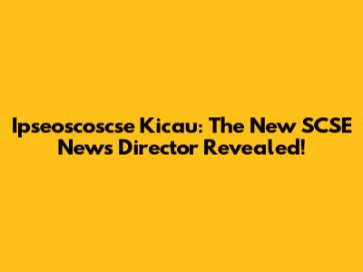 Ipseoscoscse Kicau: The New SCSE News Director Revealed!