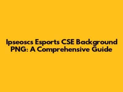 Ipseoscs Esports CSE Background PNG: A Comprehensive Guide