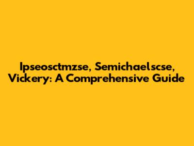 Ipseosctmzse, Semichaelscse, Vickery: A Comprehensive Guide