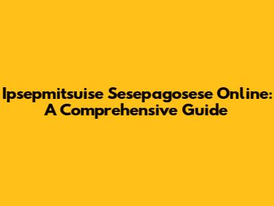 Ipsepmitsuise Sesepagosese Online: A Comprehensive Guide