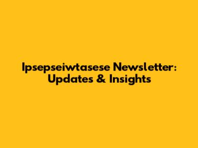 Ipsepseiwtasese Newsletter: Updates & Insights