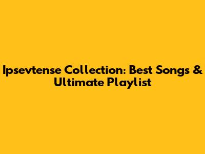 Ipsevtense Collection: Best Songs & Ultimate Playlist