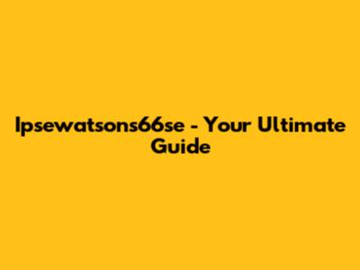 Ipsewatsons66se - Your Ultimate Guide