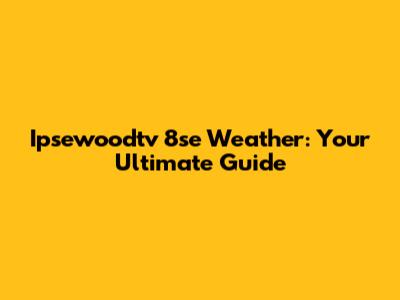 Ipsewoodtv 8se Weather: Your Ultimate Guide