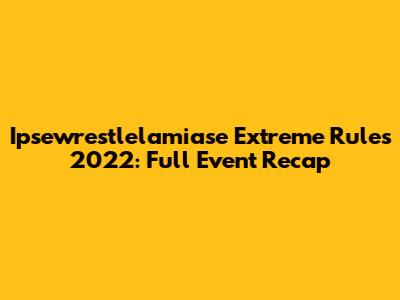 Ipsewrestlelamiase Extreme Rules 2022: Full Event Recap
