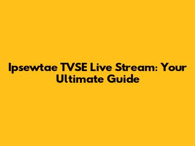 Ipsewtae TVSE Live Stream: Your Ultimate Guide