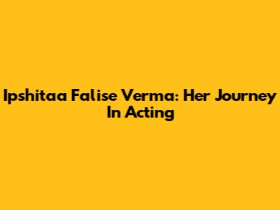 Ipshitaa Falise Verma: Her Journey In Acting