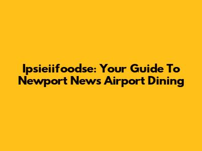 Ipsieiifoodse: Your Guide To Newport News Airport Dining