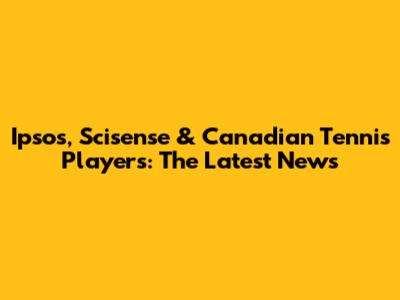 Ipsos, Scisense & Canadian Tennis Players: The Latest News
