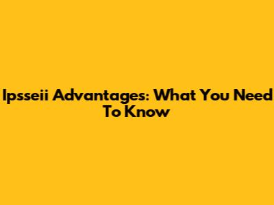 Ipsseii Advantages: What You Need To Know