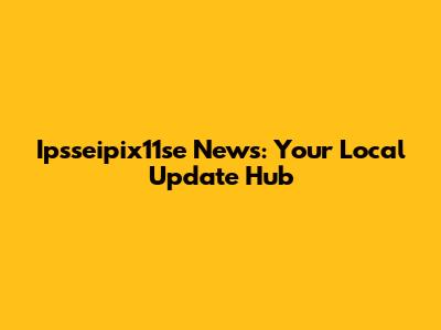 Ipsseipix11se News: Your Local Update Hub