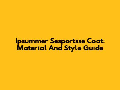 Ipsummer Sesportsse Coat: Material And Style Guide