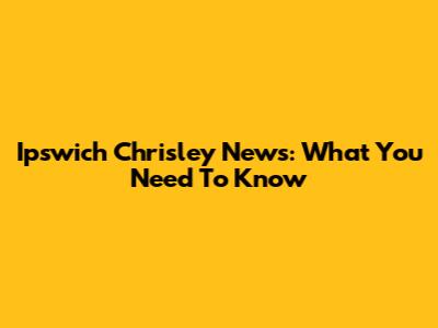 Ipswich Chrisley News: What You Need To Know