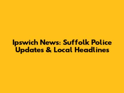 Ipswich News: Suffolk Police Updates & Local Headlines