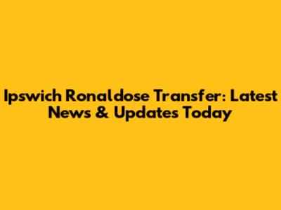 Ipswich Ronaldose Transfer: Latest News & Updates Today