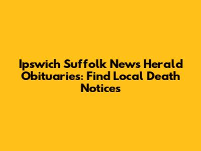 Ipswich Suffolk News Herald Obituaries: Find Local Death Notices