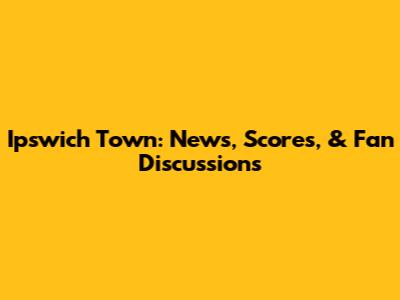 Ipswich Town: News, Scores, & Fan Discussions