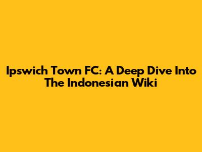 Ipswich Town FC: A Deep Dive Into The Indonesian Wiki