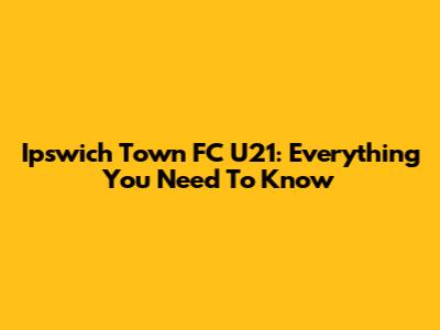 Ipswich Town FC U21: Everything You Need To Know
