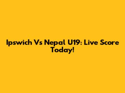 Ipswich Vs Nepal U19: Live Score Today!