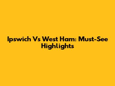 Ipswich Vs West Ham: Must-See Highlights