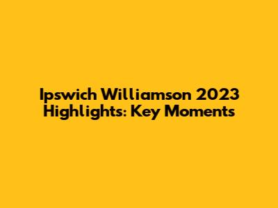 Ipswich Williamson 2023 Highlights: Key Moments