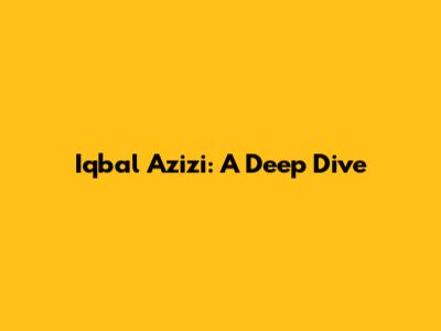 Iqbal Azizi: A Deep Dive