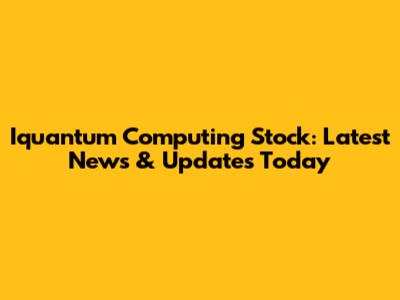Iquantum Computing Stock: Latest News & Updates Today