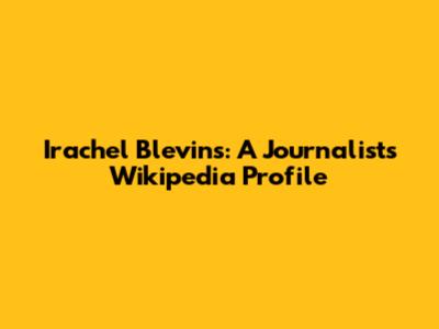 Irachel Blevins: A Journalist's Wikipedia Profile