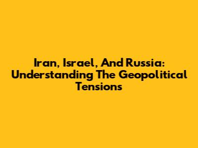 Iran, Israel, And Russia: Understanding The Geopolitical Tensions
