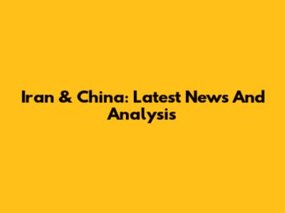 Iran & China: Latest News And Analysis