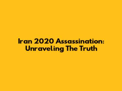 Iran 2020 Assassination: Unraveling The Truth